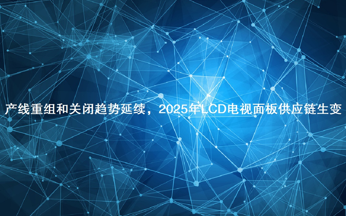 产线重组和关闭趋势延续，2025年LCD电视面板供应链生变